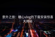 意外之旅：糖心vlog的下载安装惊喜大揭秘