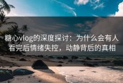 糖心vlog的深度探讨：为什么会有人看完后情绪失控，动静背后的真相
