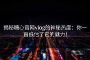 揭秘糖心官网vlog的神秘热度：你一直低估了它的魅力！