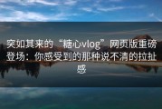突如其来的“糖心vlog”网页版重磅登场：你感受到的那种说不清的拉扯感