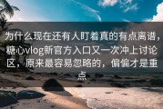 为什么现在还有人盯着真的有点离谱，糖心vlog新官方入口又一次冲上讨论区，原来最容易忽略的，偏偏才是重点