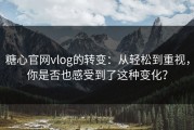 糖心官网vlog的转变：从轻松到重视，你是否也感受到了这种变化？