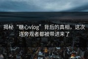 揭秘“糖心vlog”背后的真相，这次连旁观者都被带进来了