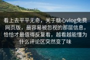 看上去平平无奇，关于糖心vlog免费网页版，最容易被忽视的那层信息，恰恰才最值得反复看，越看越能懂为什么评论区突然变了味