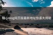 糖心Vlog网页版最新地址惊喜大揭秘