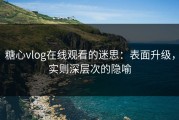 糖心vlog在线观看的迷思：表面升级，实则深层次的隐喻