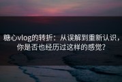 糖心vlog的转折：从误解到重新认识，你是否也经历过这样的感觉？