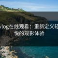 糖心vlog在线观看：重新定义轻松愉悦的观影体验