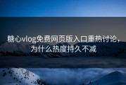 糖心vlog免费网页版入口重热讨论，为什么热度持久不减