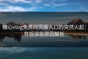 糖心vlog免费网页版入口的突然火起：背后深层原因解析