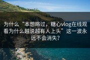 为什么“本想略过，糖心vlog在线观看为什么越说越有人上头”这一波永远不会消失？