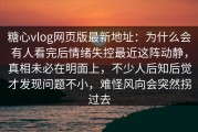 糖心vlog网页版最新地址：为什么会有人看完后情绪失控最近这阵动静，真相未必在明面上，不少人后知后觉才发现问题不小，难怪风向会突然拐过去