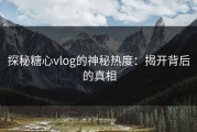 探秘糖心vlog的神秘热度：揭开背后的真相