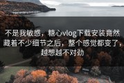 不是我敏感，糖心vlog下载安装竟然藏着不少细节之后，整个感觉都变了，越想越不对劲