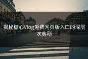 揭秘糖心Vlog免费网页版入口的深层次奥秘