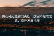 糖心vlog免费网页版：这回不是老套路，意外发展揭秘