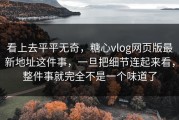 看上去平平无奇，糖心vlog网页版最新地址这件事，一旦把细节连起来看，整件事就完全不是一个味道了