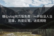 糖心vlog网页版免费：一开始没人当回事，热度反常，谜底揭晓