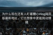 为什么现在还有人盯着糖心Vlog网页版最新地址，它比想象中更能挑动情绪