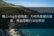 糖心vlog在线观看：为何热度越压越高，背后隐藏的深层原因