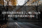 没想到风向突然就变了，糖心vlog免费网页版的真实魅力揭秘