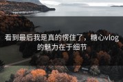 看到最后我是真的愣住了，糖心vlog的魅力在于细节