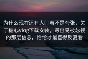 为什么现在还有人盯着不是夸张，关于糖心vlog下载安装，最容易被忽视的那层信息，恰恰才最值得反复看