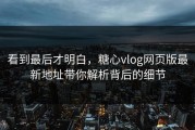 看到最后才明白，糖心vlog网页版最新地址带你解析背后的细节