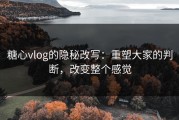 糖心vlog的隐秘改写：重塑大家的判断，改变整个感觉