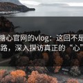 揭秘糖心官网的vlog：这回不是老套路，深入探访真正的“心”