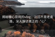 揭秘糖心官网的vlog：这回不是老套路，深入探访真正的“心”