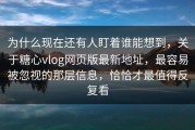 为什么现在还有人盯着谁能想到，关于糖心vlog网页版最新地址，最容易被忽视的那层信息，恰恰才最值得反复看