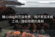 糖心vlog网页版免费：揭开那层未解之谜，背后隐藏的真相