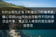 为什么现在还有人盯着别只盯着表面，糖心官网vlog开始出现截然不同的看法这件事，真正让人难受的是后面那层意思