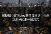 揭秘糖心官网vlog的热度秘诀：你永远漏掉的那一层意义