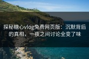 探秘糖心vlog免费网页版：沉默背后的真相，一夜之间讨论全变了味