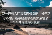 现在还有人盯着表面很安静，关于糖心vlog，最容易被忽视的那层信息，恰恰才最值得反复看