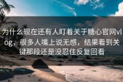 为什么现在还有人盯着关于糖心官网vlog，很多人嘴上说无感，结果看到关键那段还是没忍住反复回看