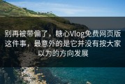别再被带偏了，糖心Vlog免费网页版这件事，最意外的是它并没有按大家以为的方向发展