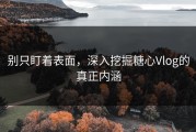 别只盯着表面，深入挖掘糖心Vlog的真正内涵