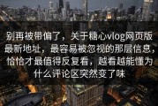 别再被带偏了，关于糖心vlog网页版最新地址，最容易被忽视的那层信息，恰恰才最值得反复看，越看越能懂为什么评论区突然变了味