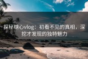探秘糖心vlog：初看不见的真相，深挖才发现的独特魅力