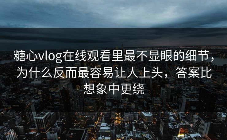 糖心vlog在线观看里最不显眼的细节,为什么反而最容易让人上头,答案比想象中更绕 糖心vlog在线观看里最不显眼的细节,为什么反而最容易让人上头,答案比想象中更绕