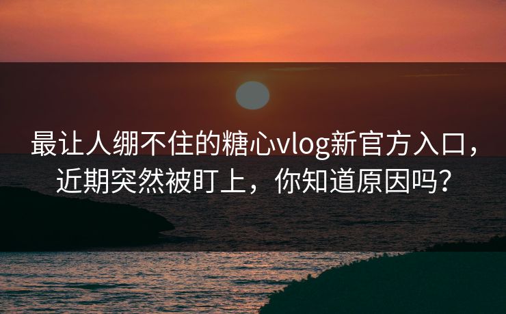 最让人绷不住的糖心vlog新官方入口,近期突然被盯上,你知道原因吗? 最让人绷不住的糖心vlog新官方入口,近期突然被盯上,你知道原因吗?