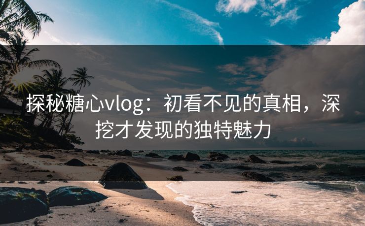 探秘糖心vlog:初看不见的真相,深挖才发现的独特魅力 探秘糖心vlog:初看不见的真相,深挖才发现的独特魅力