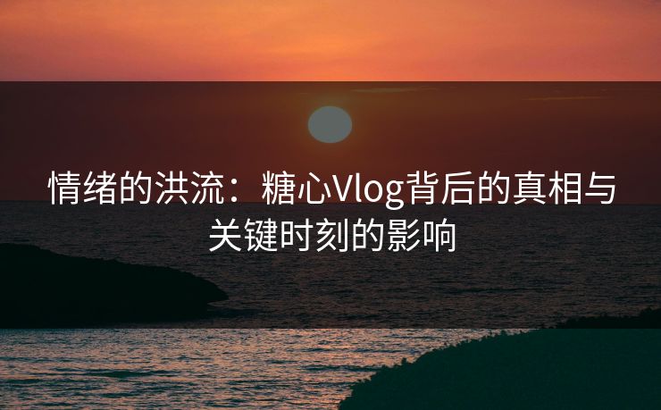 情绪的洪流：糖心Vlog背后的真相与关键时刻的影响