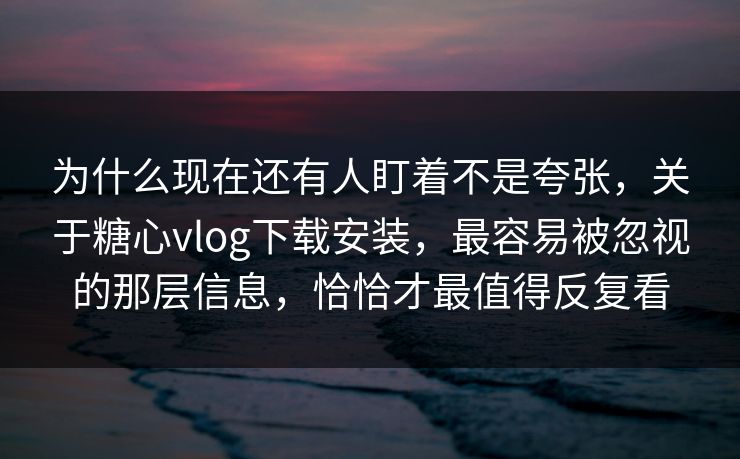 为什么现在还有人盯着不是夸张，关于糖心vlog下载安装，最容易被忽视的那层信息，恰恰才最值得反复看