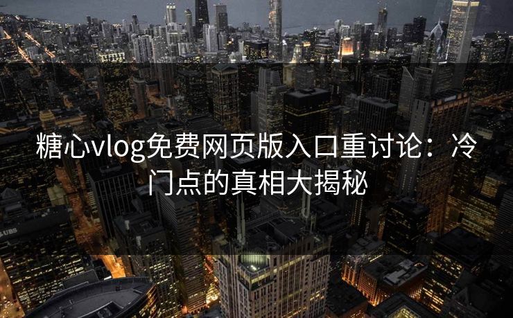 糖心vlog免费网页版入口重讨论：冷门点的真相大揭秘