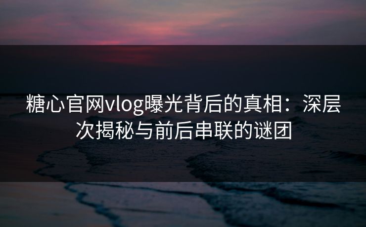 糖心官网vlog曝光背后的真相:深层次揭秘与前后串联的谜团 糖心官网vlog曝光背后的真相:深层次揭秘与前后串联的谜团