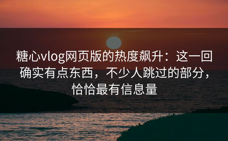 糖心vlog网页版的热度飙升:这一回确实有点东西,不少人跳过的部分,恰恰最有信息量 糖心vlog网页版的热度飙升:这一回确实有点东西,不少人跳过的部分,恰恰最有信息量